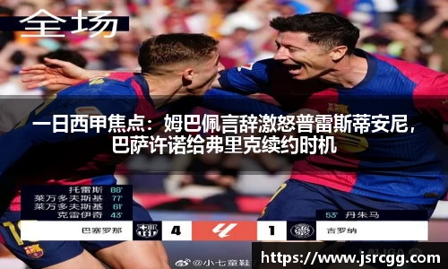 一日西甲焦点：姆巴佩言辞激怒普雷斯蒂安尼，巴萨许诺给弗里克续约时机