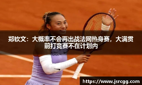郑钦文：大概率不会再出战法网热身赛，大满贯前打竞赛不在计划内